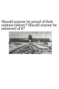 Should Anyone Be Ashamed Of Their Nation’s History? Should Anyone Be Proud Of It?